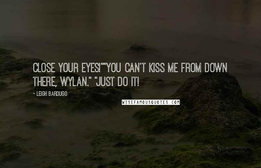 Leigh Bardugo Quotes: Close your eyes!""You can't kiss me from down there, Wylan." "Just do it!