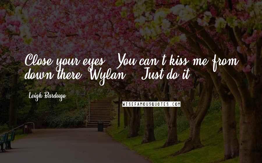 Leigh Bardugo Quotes: Close your eyes!""You can't kiss me from down there, Wylan." "Just do it!