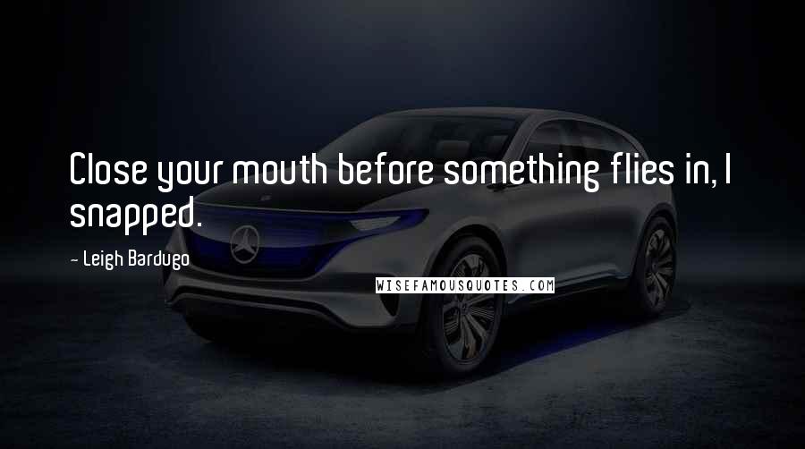 Leigh Bardugo Quotes: Close your mouth before something flies in, I snapped.