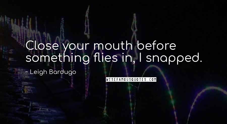 Leigh Bardugo Quotes: Close your mouth before something flies in, I snapped.