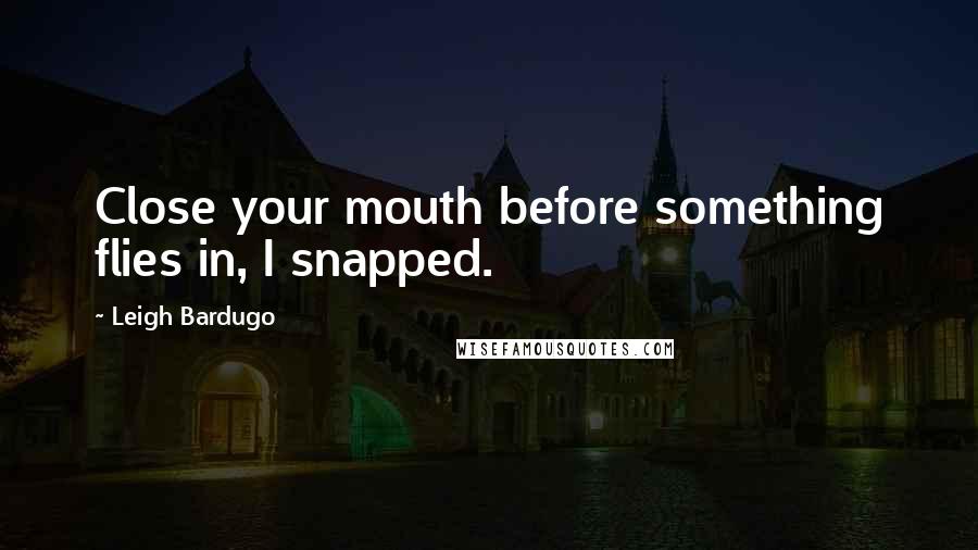 Leigh Bardugo Quotes: Close your mouth before something flies in, I snapped.