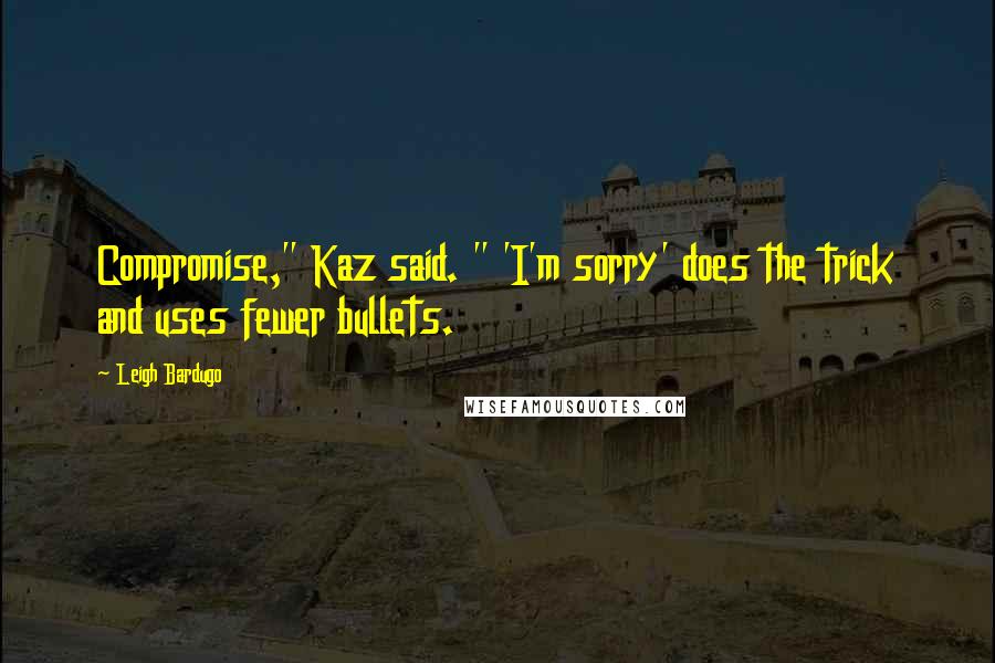 Leigh Bardugo Quotes: Compromise," Kaz said. " 'I'm sorry' does the trick and uses fewer bullets.