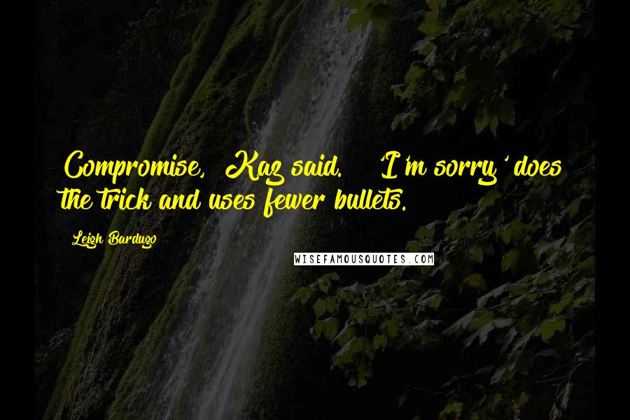 Leigh Bardugo Quotes: Compromise," Kaz said. " 'I'm sorry' does the trick and uses fewer bullets.
