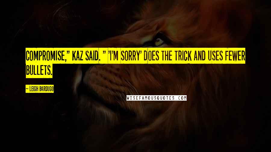 Leigh Bardugo Quotes: Compromise," Kaz said. " 'I'm sorry' does the trick and uses fewer bullets.