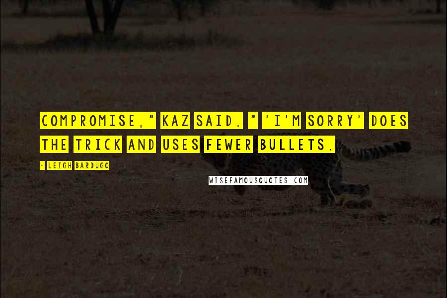 Leigh Bardugo Quotes: Compromise," Kaz said. " 'I'm sorry' does the trick and uses fewer bullets.