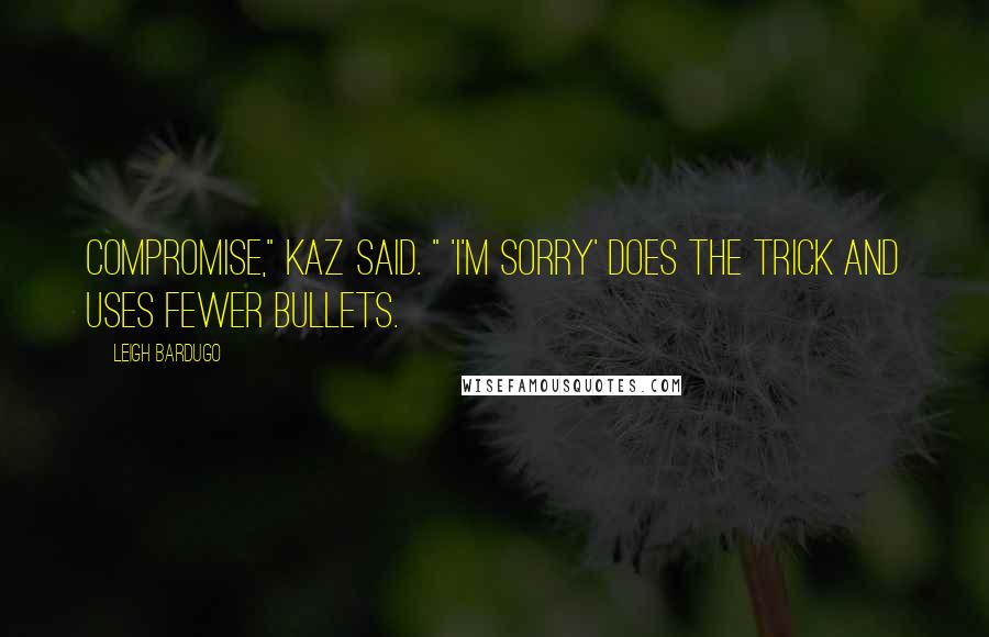 Leigh Bardugo Quotes: Compromise," Kaz said. " 'I'm sorry' does the trick and uses fewer bullets.