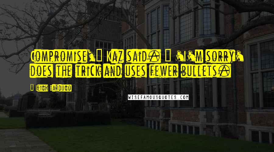 Leigh Bardugo Quotes: Compromise," Kaz said. " 'I'm sorry' does the trick and uses fewer bullets.