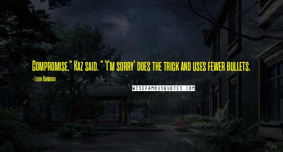 Leigh Bardugo Quotes: Compromise," Kaz said. " 'I'm sorry' does the trick and uses fewer bullets.