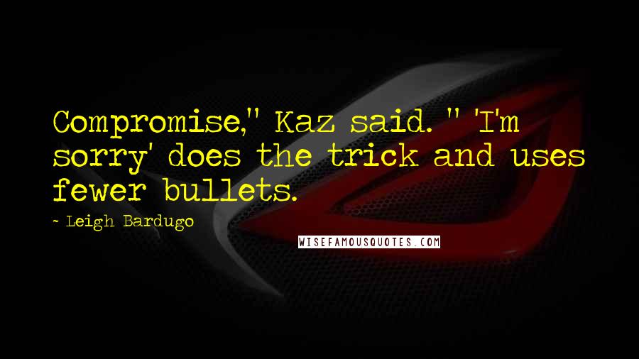 Leigh Bardugo Quotes: Compromise," Kaz said. " 'I'm sorry' does the trick and uses fewer bullets.