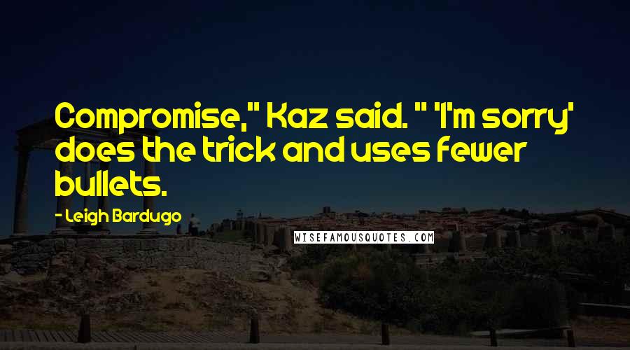 Leigh Bardugo Quotes: Compromise," Kaz said. " 'I'm sorry' does the trick and uses fewer bullets.