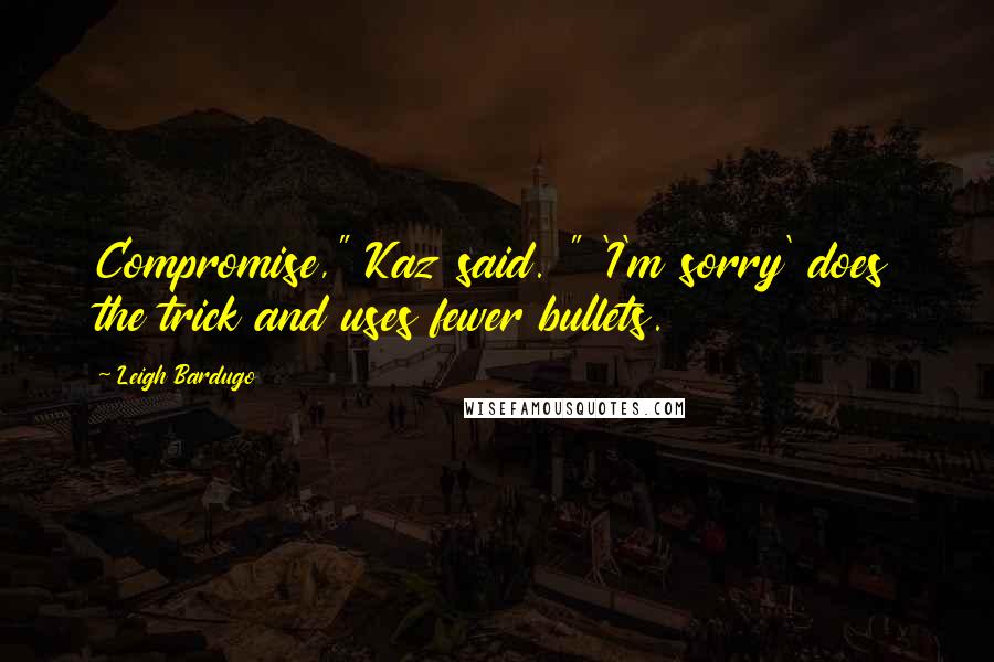 Leigh Bardugo Quotes: Compromise," Kaz said. " 'I'm sorry' does the trick and uses fewer bullets.