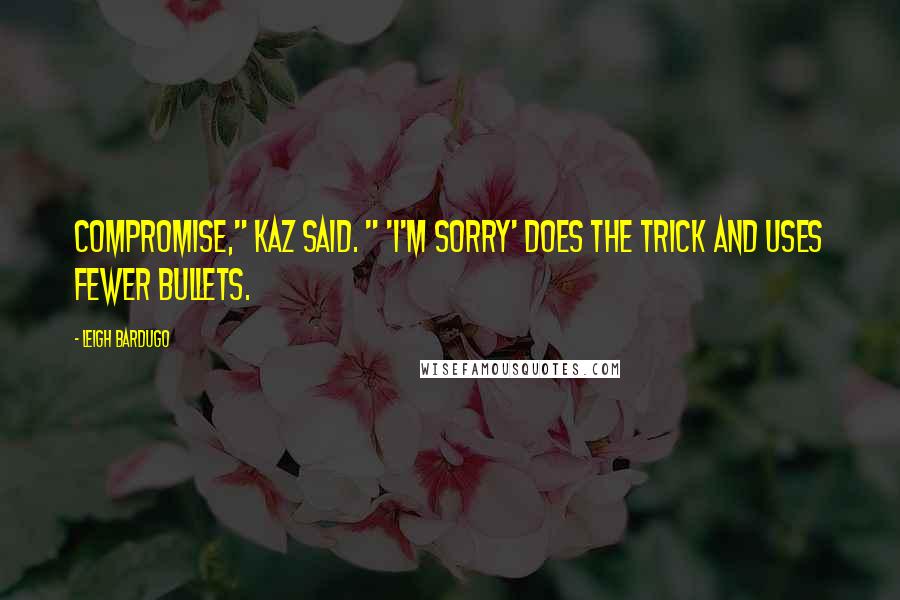 Leigh Bardugo Quotes: Compromise," Kaz said. " 'I'm sorry' does the trick and uses fewer bullets.
