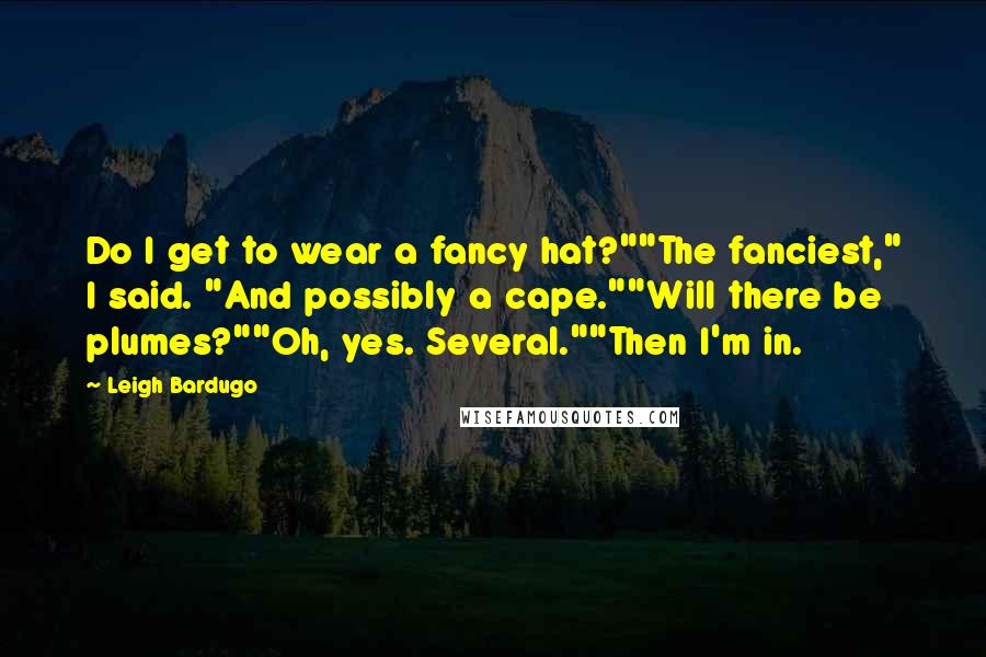 Leigh Bardugo Quotes: Do I get to wear a fancy hat?""The fanciest," I said. "And possibly a cape.""Will there be plumes?""Oh, yes. Several.""Then I'm in.