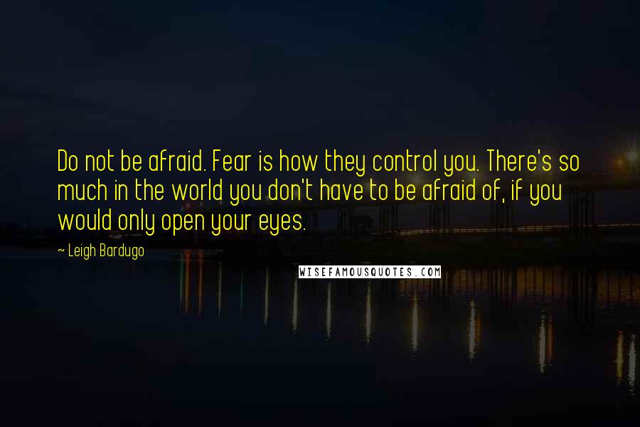 Leigh Bardugo Quotes: Do not be afraid. Fear is how they control you. There's so much in the world you don't have to be afraid of, if you would only open your eyes.