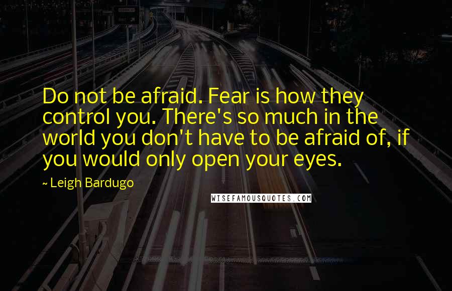 Leigh Bardugo Quotes: Do not be afraid. Fear is how they control you. There's so much in the world you don't have to be afraid of, if you would only open your eyes.