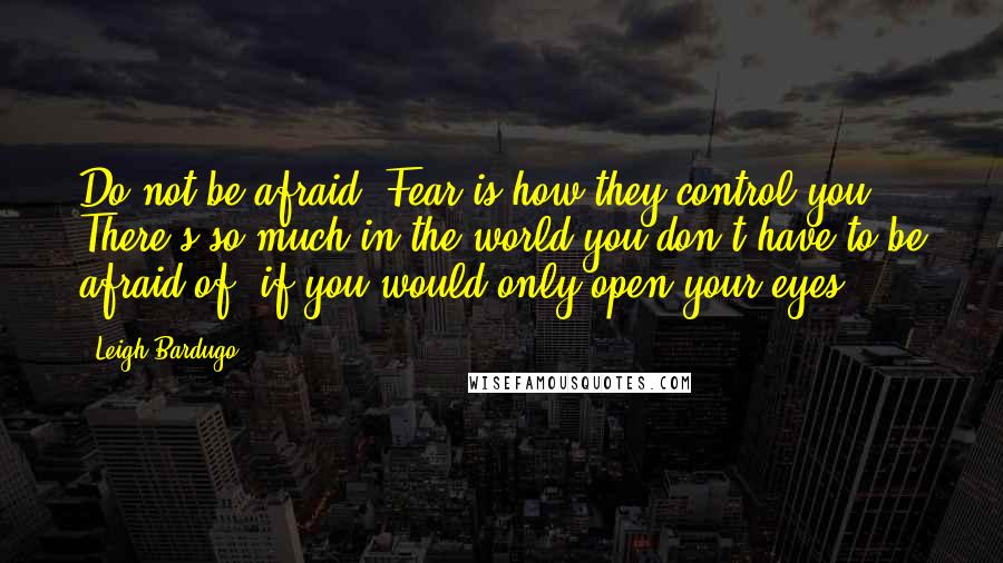 Leigh Bardugo Quotes: Do not be afraid. Fear is how they control you. There's so much in the world you don't have to be afraid of, if you would only open your eyes.