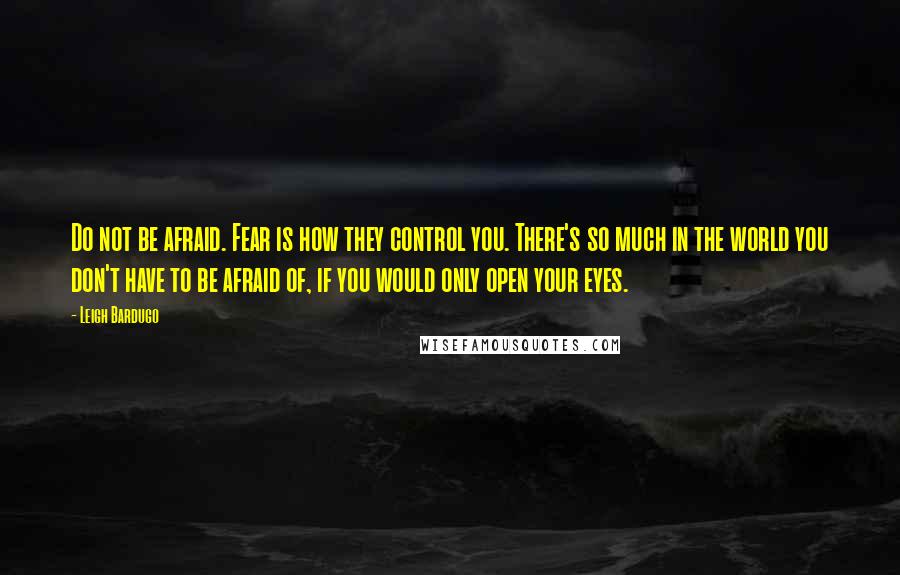 Leigh Bardugo Quotes: Do not be afraid. Fear is how they control you. There's so much in the world you don't have to be afraid of, if you would only open your eyes.