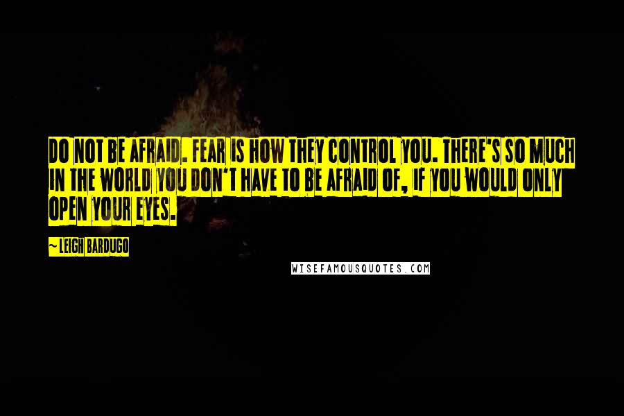 Leigh Bardugo Quotes: Do not be afraid. Fear is how they control you. There's so much in the world you don't have to be afraid of, if you would only open your eyes.