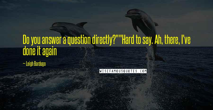 Leigh Bardugo Quotes: Do you answer a question directly?""Hard to say. Ah, there, I've done it again