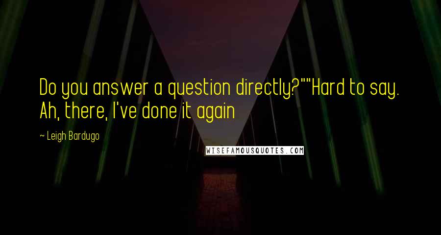 Leigh Bardugo Quotes: Do you answer a question directly?""Hard to say. Ah, there, I've done it again