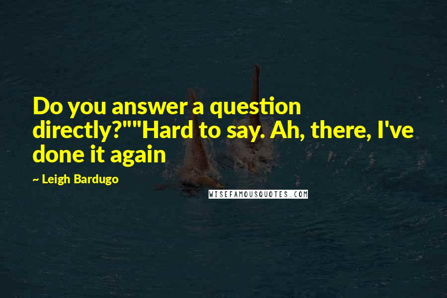 Leigh Bardugo Quotes: Do you answer a question directly?""Hard to say. Ah, there, I've done it again