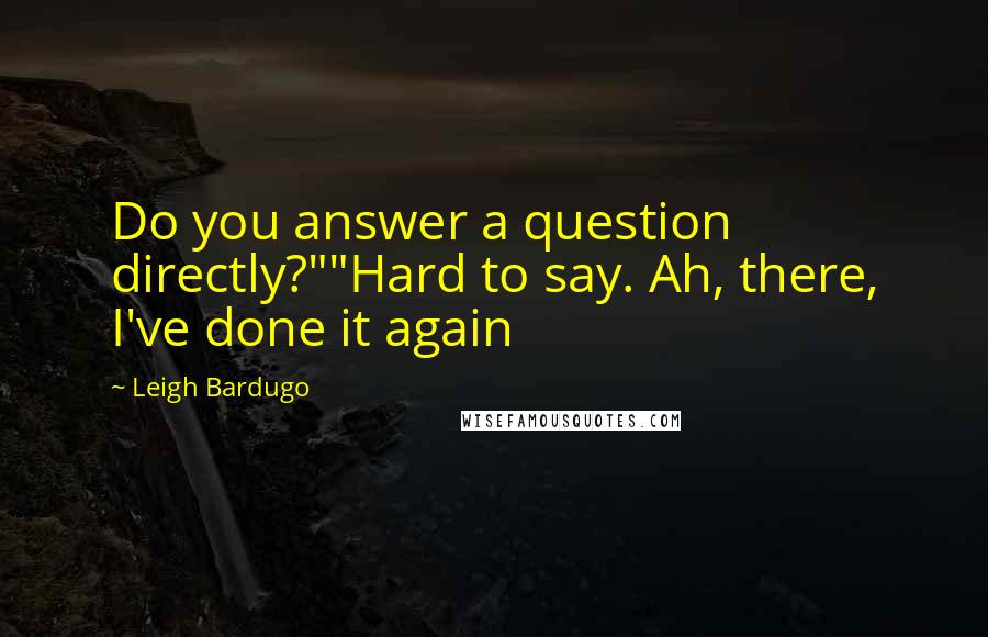 Leigh Bardugo Quotes: Do you answer a question directly?""Hard to say. Ah, there, I've done it again