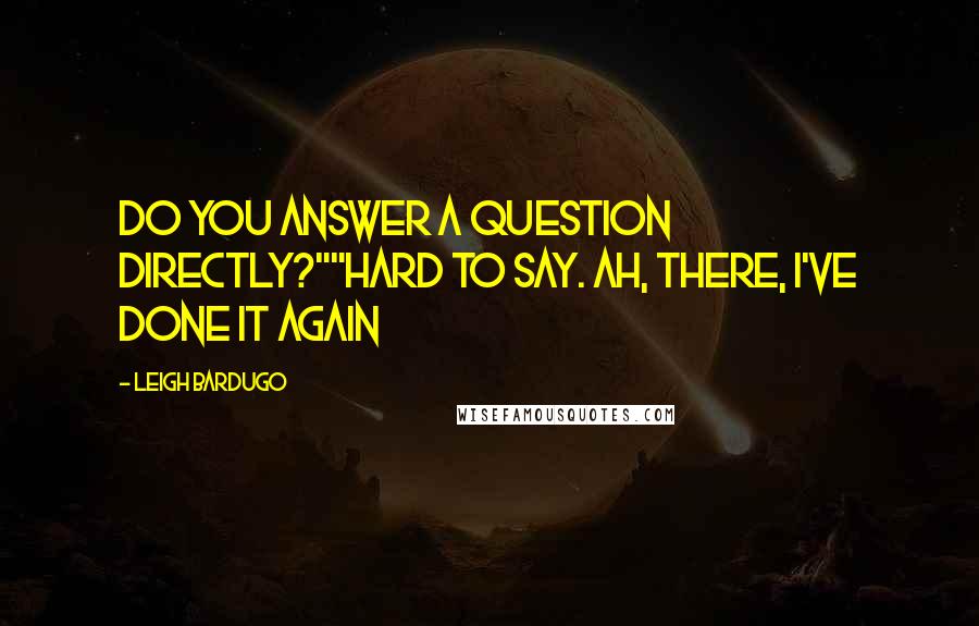 Leigh Bardugo Quotes: Do you answer a question directly?""Hard to say. Ah, there, I've done it again