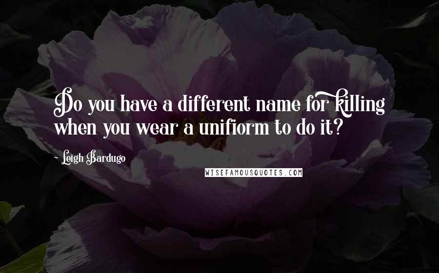 Leigh Bardugo Quotes: Do you have a different name for killing when you wear a unifiorm to do it?