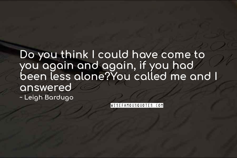 Leigh Bardugo Quotes: Do you think I could have come to you again and again, if you had been less alone?You called me and I answered