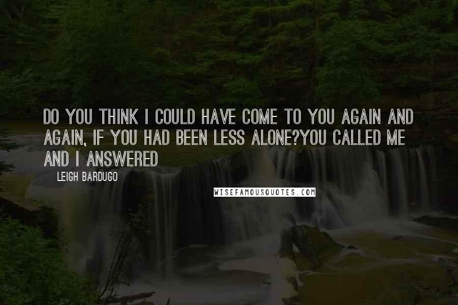 Leigh Bardugo Quotes: Do you think I could have come to you again and again, if you had been less alone?You called me and I answered