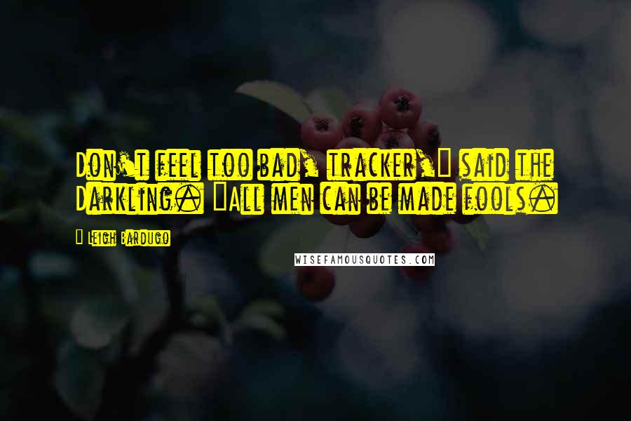 Leigh Bardugo Quotes: Don't feel too bad, tracker," said the Darkling. "All men can be made fools.