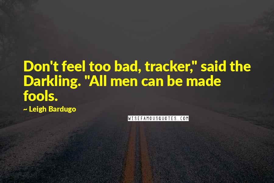 Leigh Bardugo Quotes: Don't feel too bad, tracker," said the Darkling. "All men can be made fools.