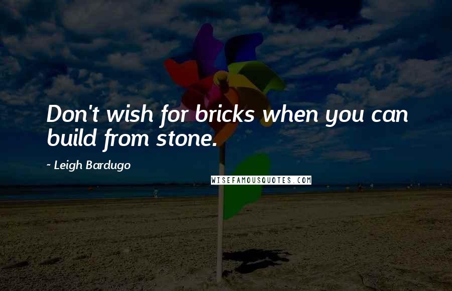 Leigh Bardugo Quotes: Don't wish for bricks when you can build from stone.