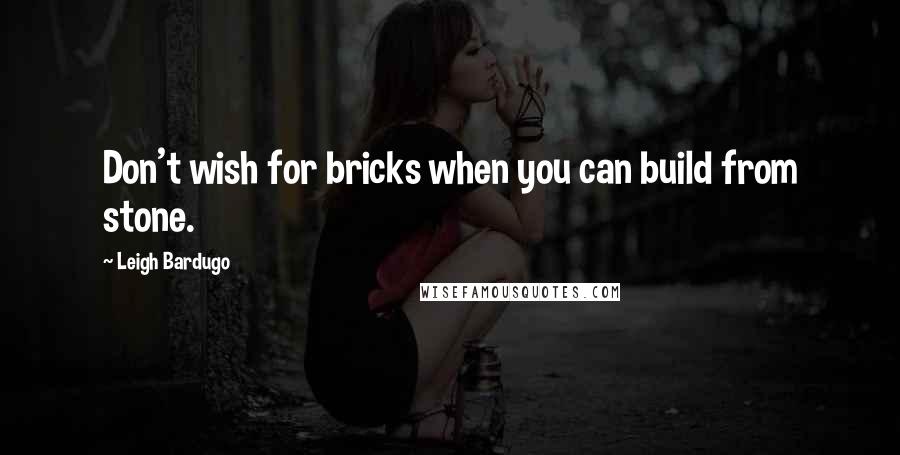 Leigh Bardugo Quotes: Don't wish for bricks when you can build from stone.