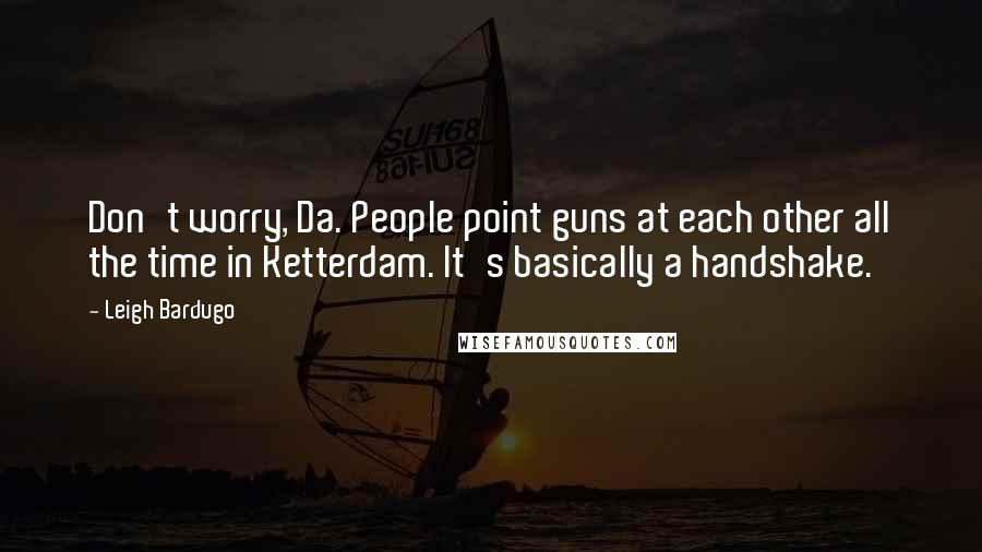 Leigh Bardugo Quotes: Don't worry, Da. People point guns at each other all the time in Ketterdam. It's basically a handshake.