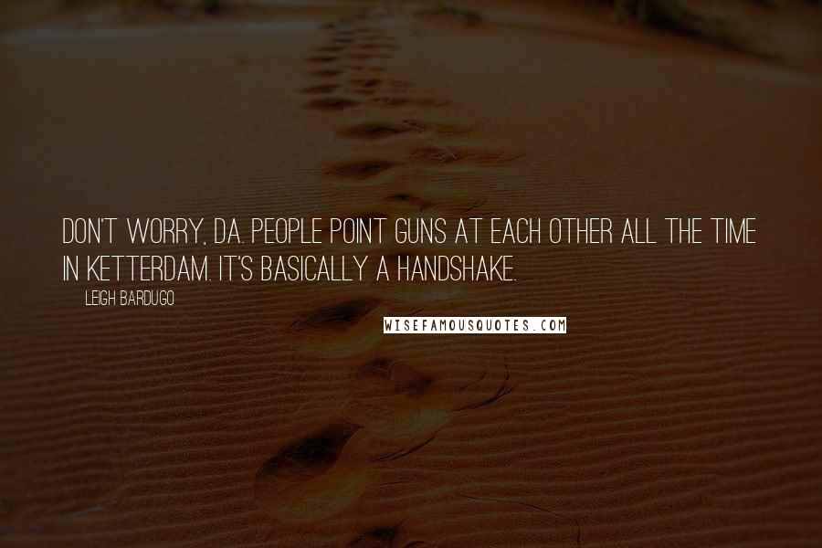 Leigh Bardugo Quotes: Don't worry, Da. People point guns at each other all the time in Ketterdam. It's basically a handshake.