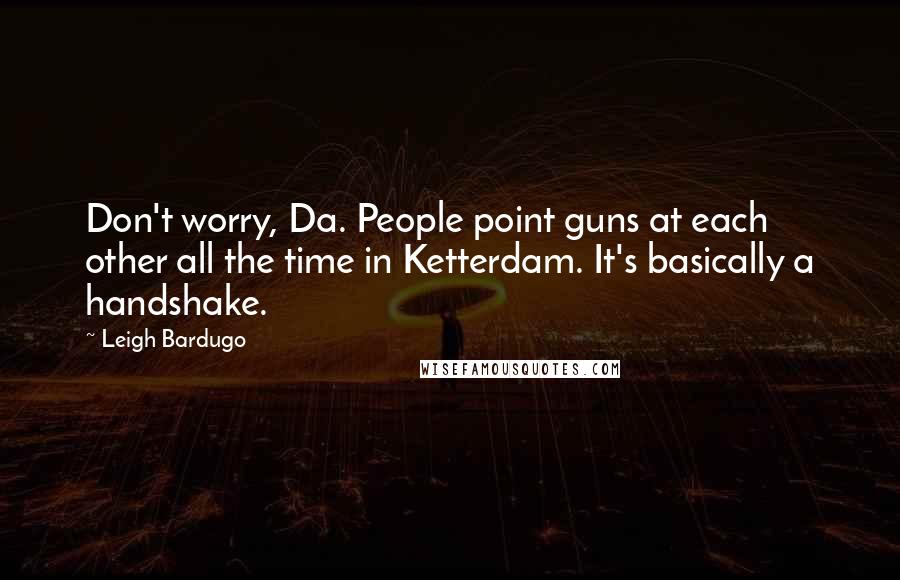 Leigh Bardugo Quotes: Don't worry, Da. People point guns at each other all the time in Ketterdam. It's basically a handshake.