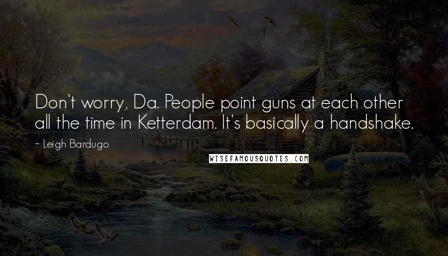 Leigh Bardugo Quotes: Don't worry, Da. People point guns at each other all the time in Ketterdam. It's basically a handshake.