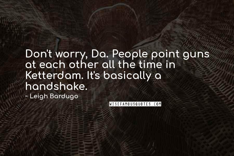 Leigh Bardugo Quotes: Don't worry, Da. People point guns at each other all the time in Ketterdam. It's basically a handshake.