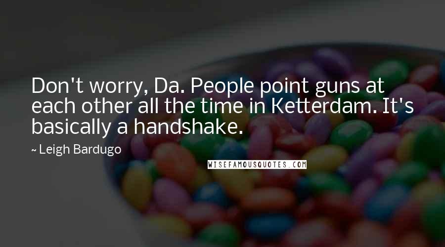 Leigh Bardugo Quotes: Don't worry, Da. People point guns at each other all the time in Ketterdam. It's basically a handshake.