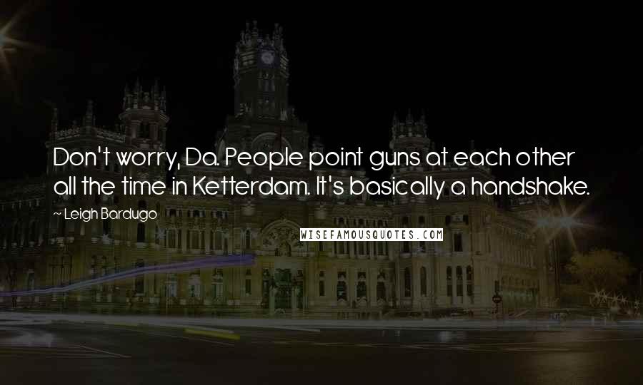 Leigh Bardugo Quotes: Don't worry, Da. People point guns at each other all the time in Ketterdam. It's basically a handshake.