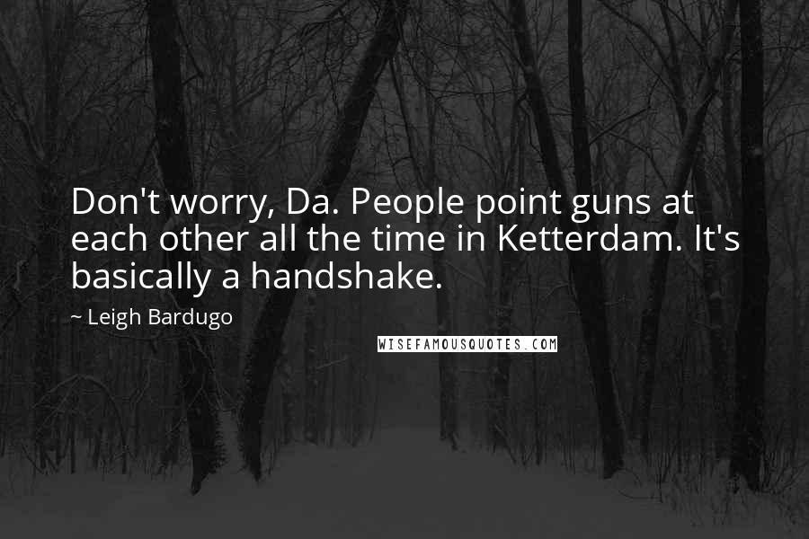 Leigh Bardugo Quotes: Don't worry, Da. People point guns at each other all the time in Ketterdam. It's basically a handshake.