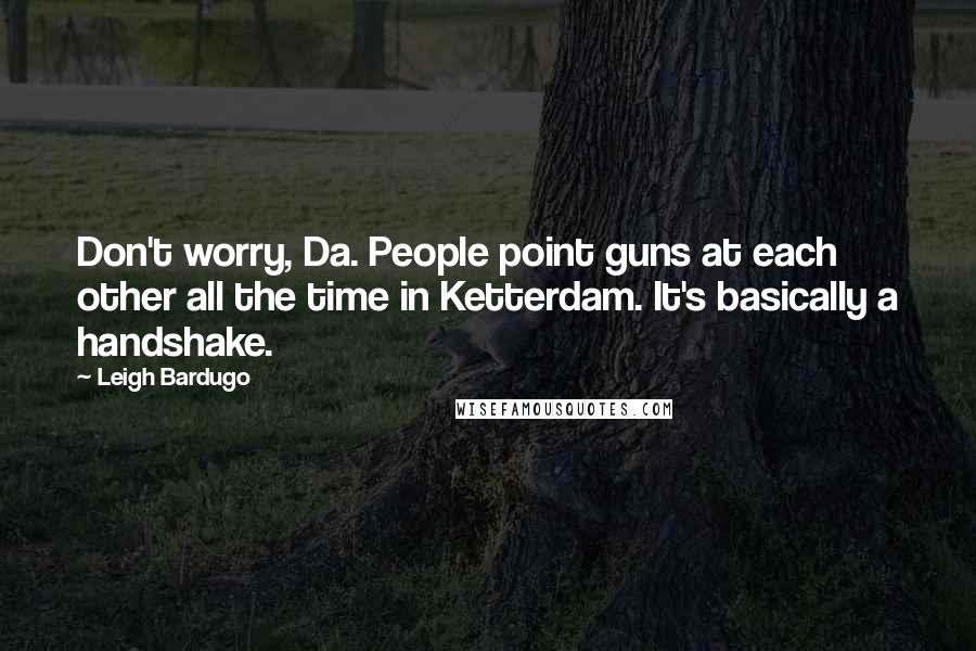 Leigh Bardugo Quotes: Don't worry, Da. People point guns at each other all the time in Ketterdam. It's basically a handshake.