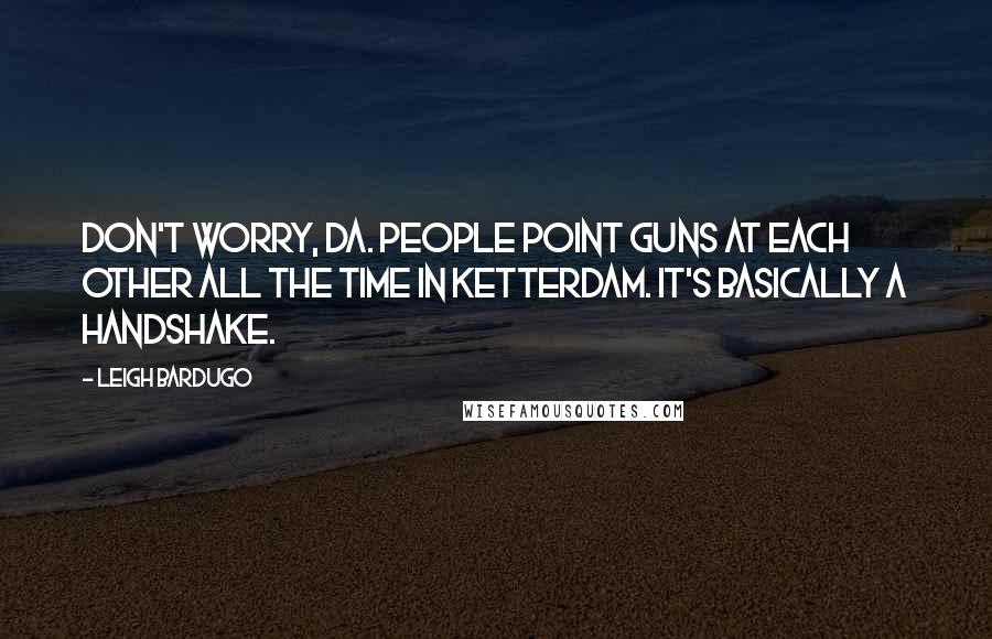 Leigh Bardugo Quotes: Don't worry, Da. People point guns at each other all the time in Ketterdam. It's basically a handshake.