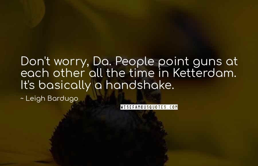 Leigh Bardugo Quotes: Don't worry, Da. People point guns at each other all the time in Ketterdam. It's basically a handshake.