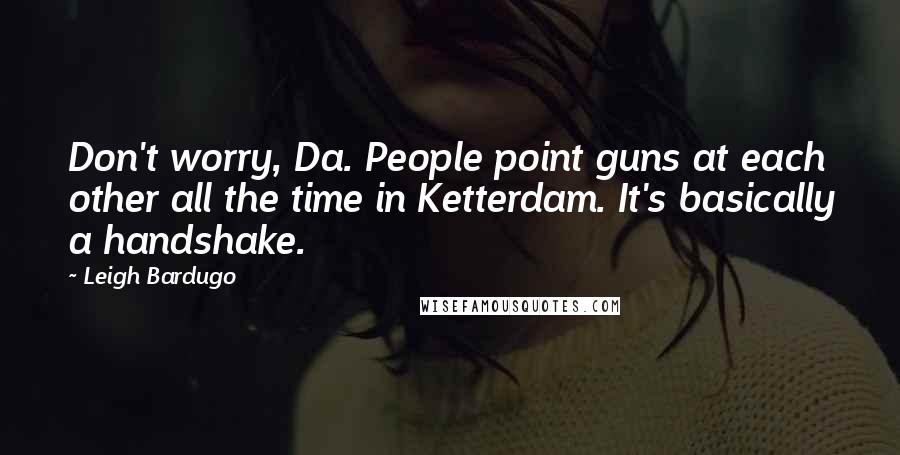 Leigh Bardugo Quotes: Don't worry, Da. People point guns at each other all the time in Ketterdam. It's basically a handshake.