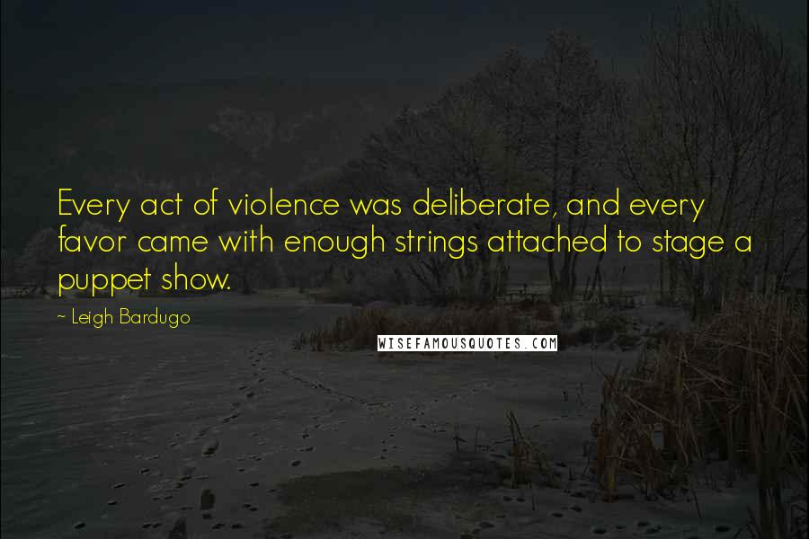 Leigh Bardugo Quotes: Every act of violence was deliberate, and every favor came with enough strings attached to stage a puppet show.