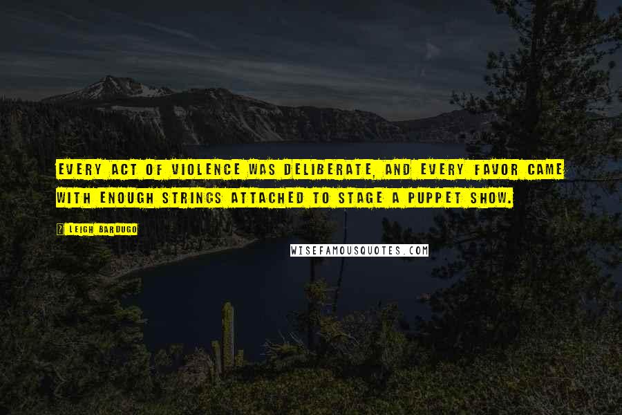 Leigh Bardugo Quotes: Every act of violence was deliberate, and every favor came with enough strings attached to stage a puppet show.