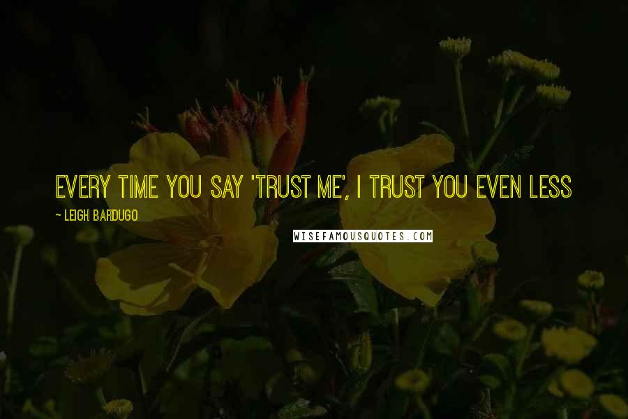 Leigh Bardugo Quotes: Every time you say 'trust me', I trust you even less