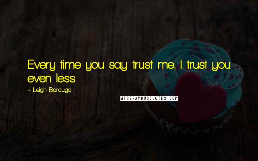 Leigh Bardugo Quotes: Every time you say 'trust me', I trust you even less